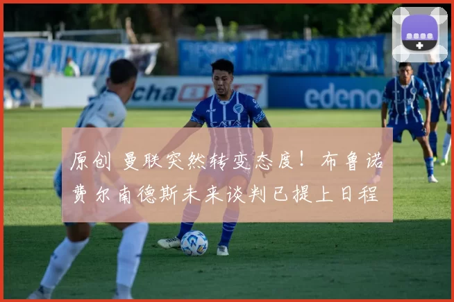 原创 曼联突然转变态度！布鲁诺・费尔南德斯未来谈判已提上日程