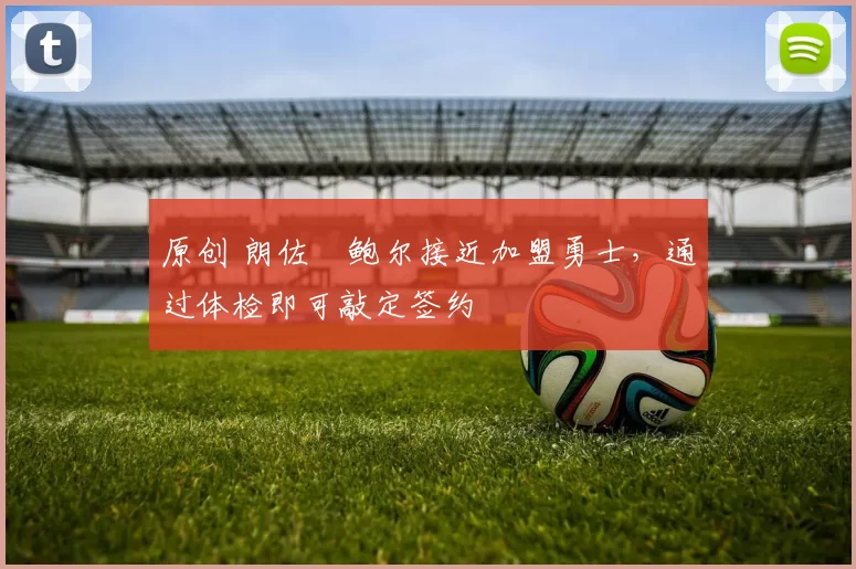 原创 朗佐・鲍尔接近加盟勇士，通过体检即可敲定签约