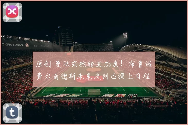 原创 曼联突然转变态度！布鲁诺・费尔南德斯未来谈判已提上日程