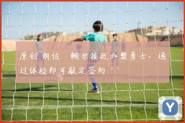 原创 朗佐・鲍尔接近加盟勇士，通过体检即可敲定签约