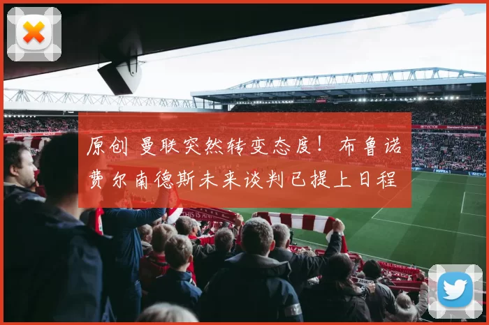 原创 曼联突然转变态度！布鲁诺・费尔南德斯未来谈判已提上日程