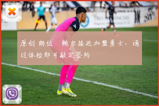 原创 朗佐・鲍尔接近加盟勇士，通过体检即可敲定签约