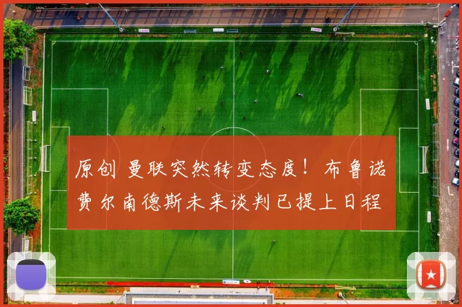 原创 曼联突然转变态度！布鲁诺・费尔南德斯未来谈判已提上日程