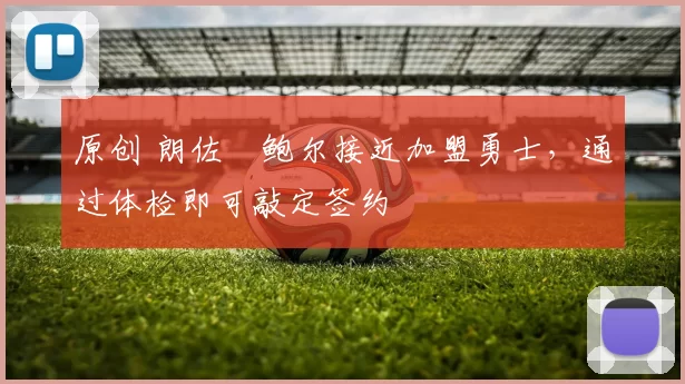 原创 朗佐・鲍尔接近加盟勇士，通过体检即可敲定签约