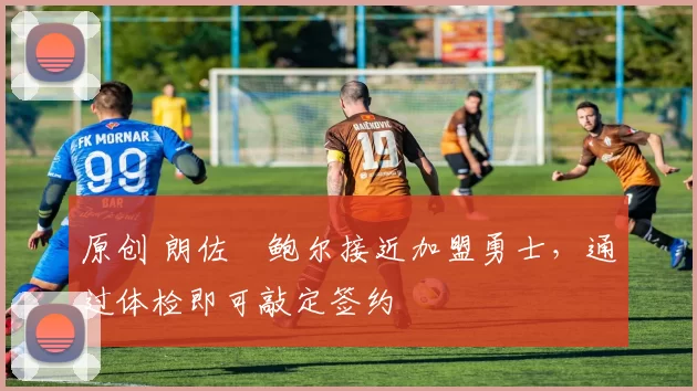 原创 朗佐・鲍尔接近加盟勇士，通过体检即可敲定签约