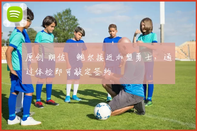 原创 朗佐・鲍尔接近加盟勇士，通过体检即可敲定签约