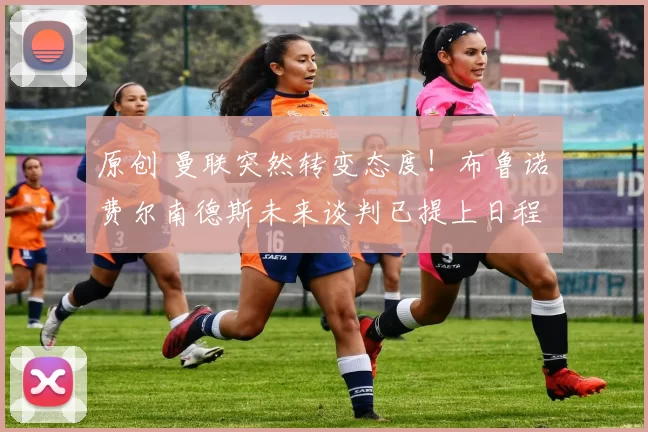 原创 曼联突然转变态度！布鲁诺・费尔南德斯未来谈判已提上日程