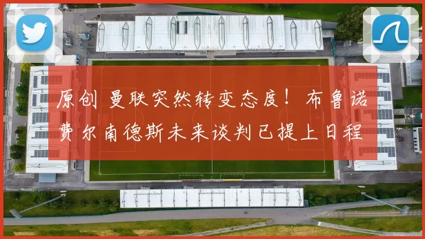 原创 曼联突然转变态度！布鲁诺・费尔南德斯未来谈判已提上日程