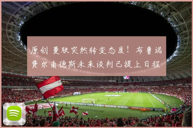 原创 曼联突然转变态度！布鲁诺・费尔南德斯未来谈判已提上日程