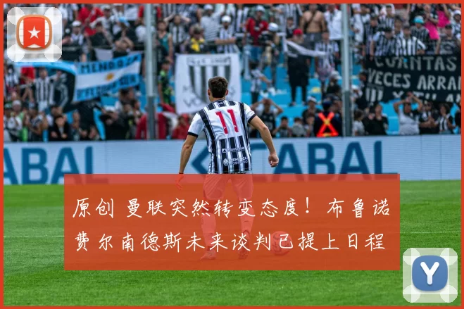 原创 曼联突然转变态度!布鲁诺・费尔南德斯未来谈判已提上日程