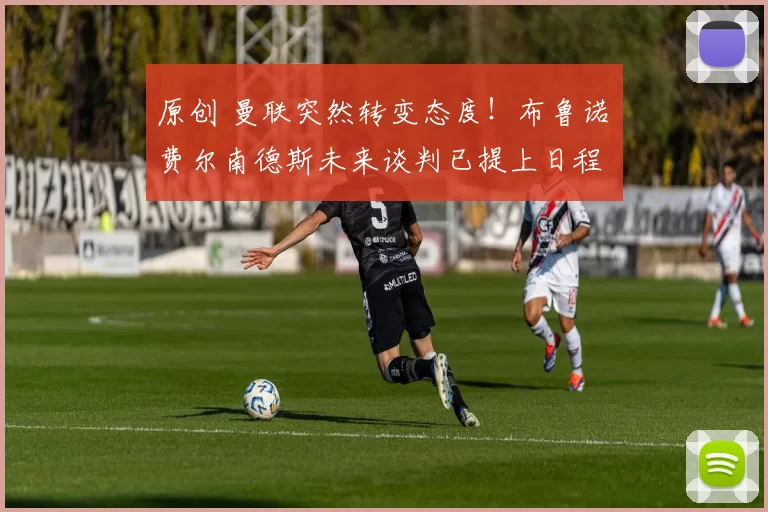 原创 曼联突然转变态度！布鲁诺・费尔南德斯未来谈判已提上日程