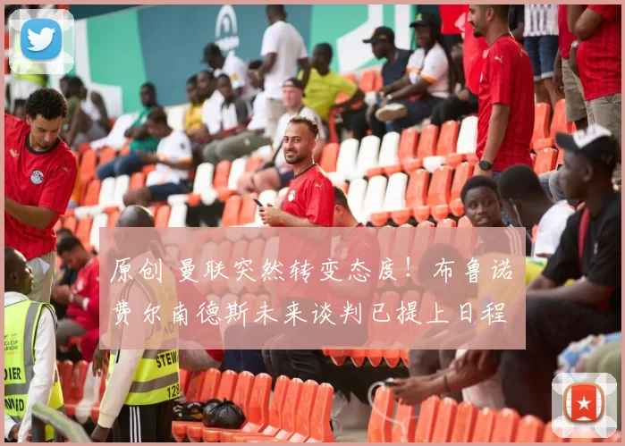 原创 曼联突然转变态度！布鲁诺・费尔南德斯未来谈判已提上日程