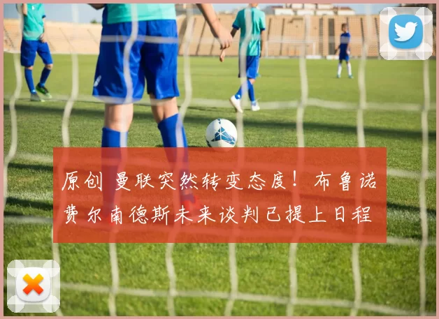 原创 曼联突然转变态度！布鲁诺・费尔南德斯未来谈判已提上日程