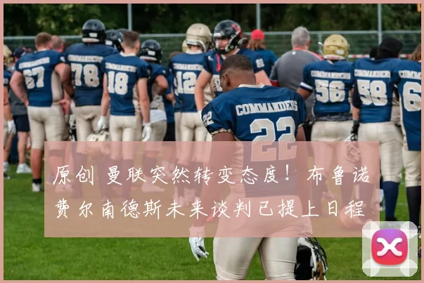 原创 曼联突然转变态度！布鲁诺・费尔南德斯未来谈判已提上日程