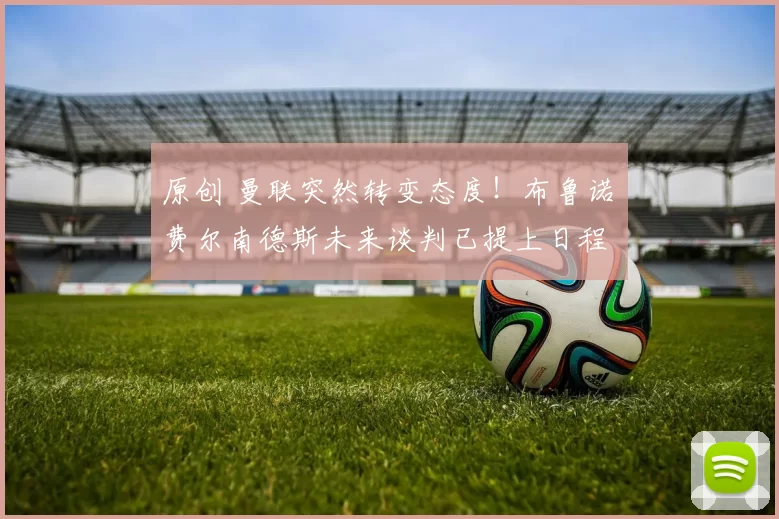 原创 曼联突然转变态度！布鲁诺・费尔南德斯未来谈判已提上日程