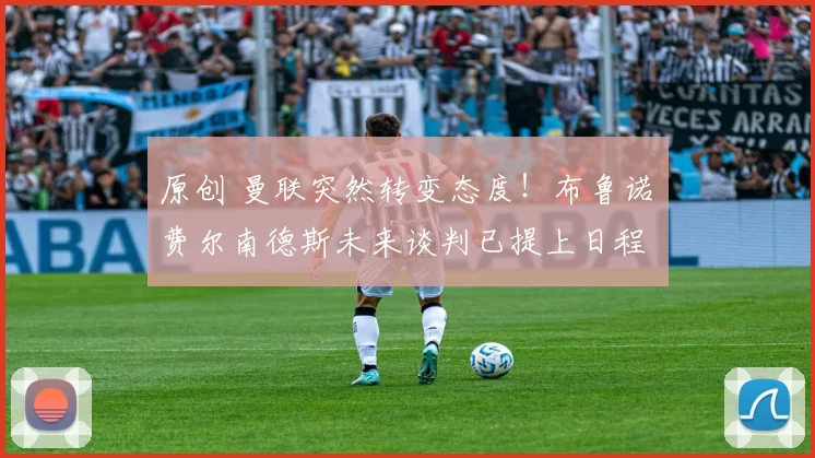 原创 曼联突然转变态度！布鲁诺・费尔南德斯未来谈判已提上日程