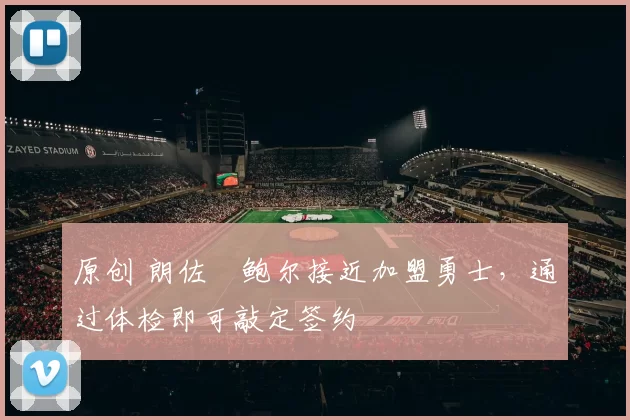 原创 朗佐・鲍尔接近加盟勇士，通过体检即可敲定签约