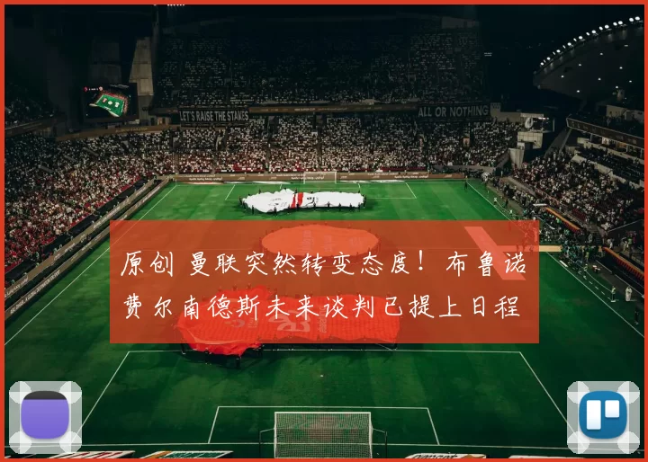 原创 曼联突然转变态度！布鲁诺・费尔南德斯未来谈判已提上日程