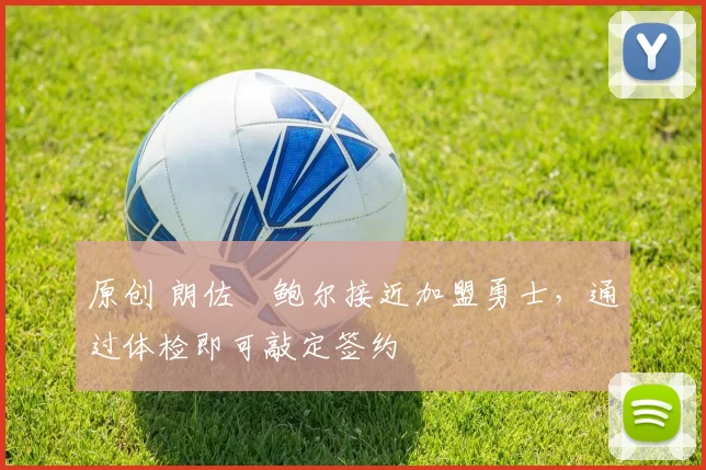 原创 朗佐・鲍尔接近加盟勇士，通过体检即可敲定签约