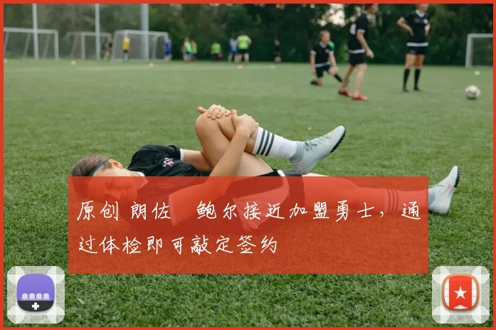 原创 朗佐・鲍尔接近加盟勇士，通过体检即可敲定签约