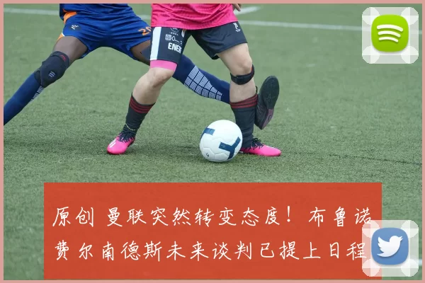 原创 曼联突然转变态度！布鲁诺・费尔南德斯未来谈判已提上日程