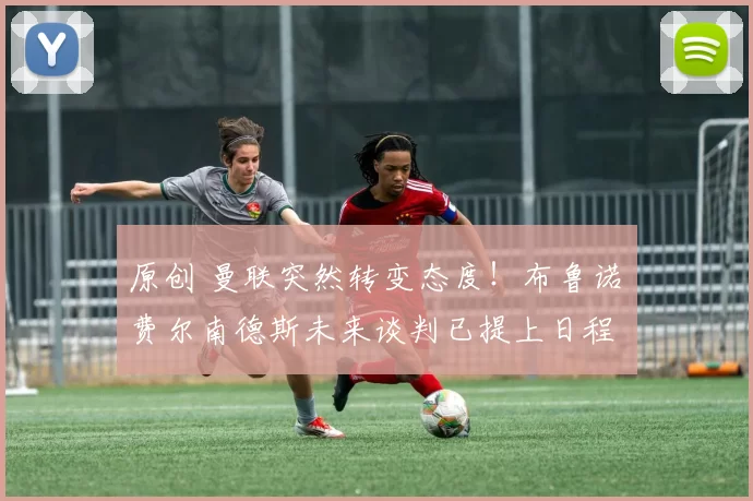 原创 曼联突然转变态度！布鲁诺・费尔南德斯未来谈判已提上日程