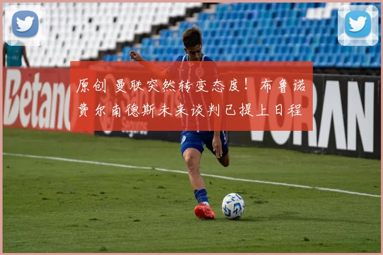 原创 曼联突然转变态度！布鲁诺・费尔南德斯未来谈判已提上日程