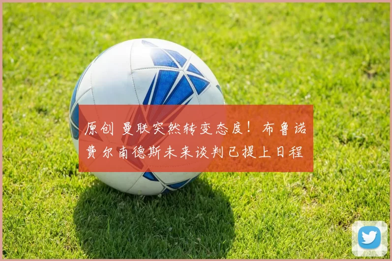 原创 曼联突然转变态度！布鲁诺・费尔南德斯未来谈判已提上日程