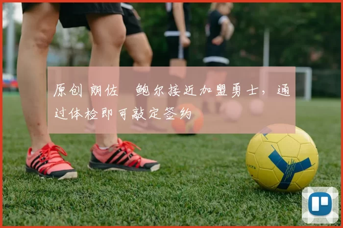 原创 朗佐・鲍尔接近加盟勇士，通过体检即可敲定签约