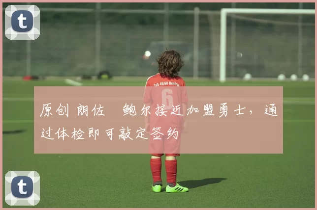 原创 朗佐・鲍尔接近加盟勇士，通过体检即可敲定签约