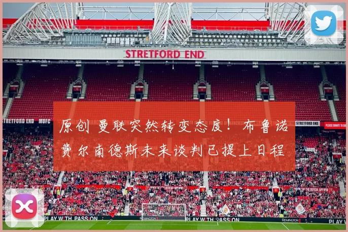 原创 曼联突然转变态度！布鲁诺・费尔南德斯未来谈判已提上日程
