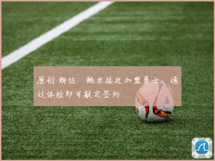 原创 朗佐・鲍尔接近加盟勇士，通过体检即可敲定签约