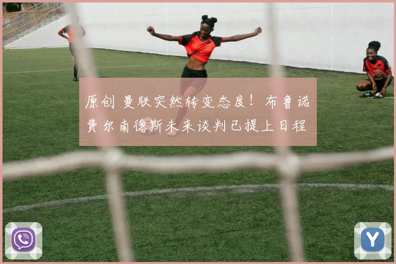 原创 曼联突然转变态度！布鲁诺・费尔南德斯未来谈判已提上日程