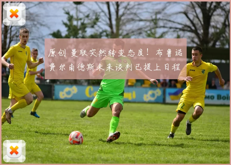 原创 曼联突然转变态度！布鲁诺・费尔南德斯未来谈判已提上日程