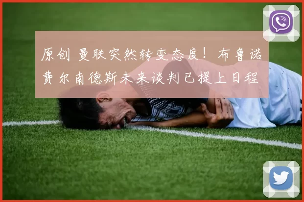 原创 曼联突然转变态度！布鲁诺・费尔南德斯未来谈判已提上日程