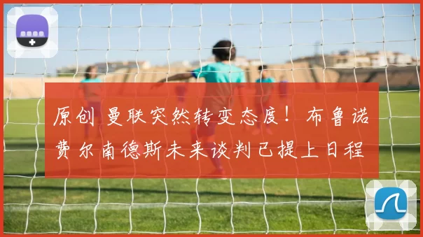 原创 曼联突然转变态度！布鲁诺・费尔南德斯未来谈判已提上日程