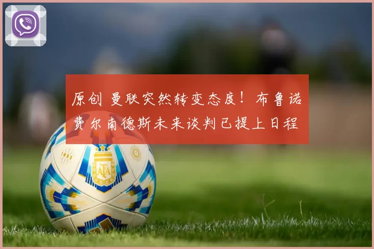 原创 曼联突然转变态度！布鲁诺・费尔南德斯未来谈判已提上日程