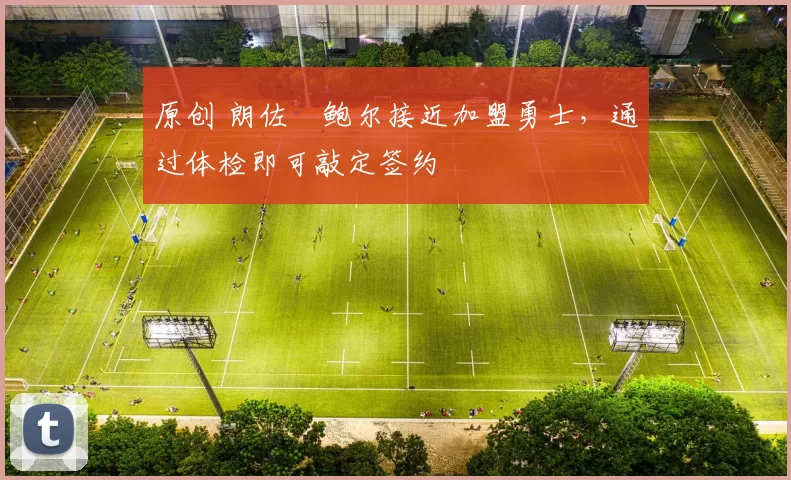 原创 朗佐・鲍尔接近加盟勇士，通过体检即可敲定签约