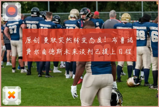 原创 曼联突然转变态度！布鲁诺・费尔南德斯未来谈判已提上日程