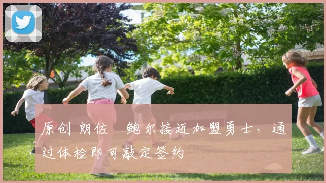 原创 朗佐・鲍尔接近加盟勇士，通过体检即可敲定签约