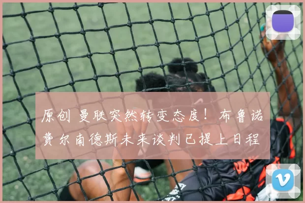 原创 曼联突然转变态度！布鲁诺・费尔南德斯未来谈判已提上日程