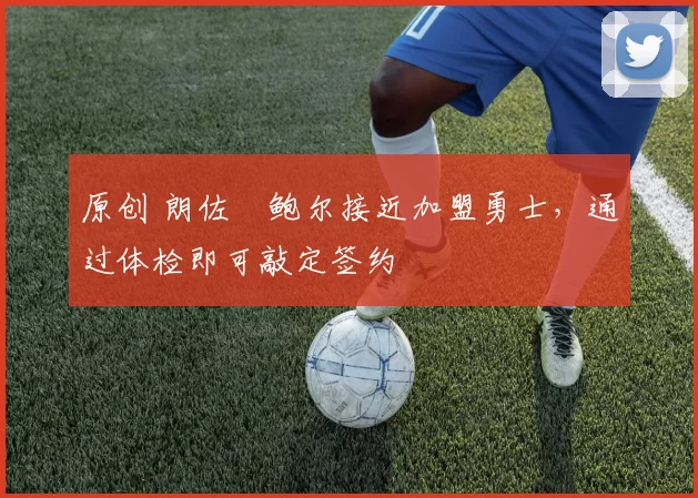 原创 朗佐・鲍尔接近加盟勇士，通过体检即可敲定签约