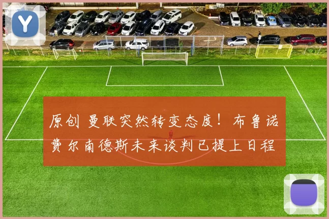 原创 曼联突然转变态度！布鲁诺・费尔南德斯未来谈判已提上日程