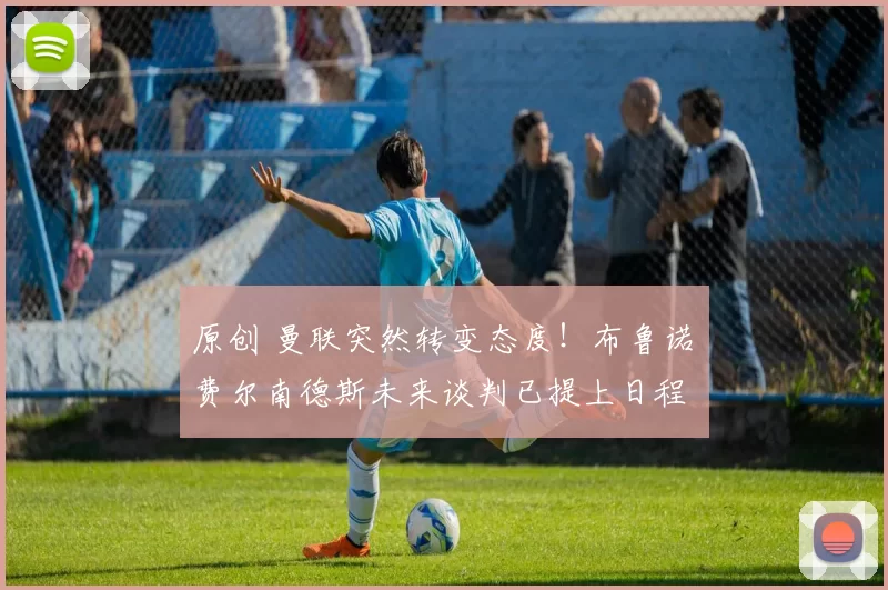 原创 曼联突然转变态度！布鲁诺・费尔南德斯未来谈判已提上日程