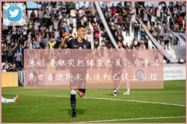 原创 曼联突然转变态度！布鲁诺・费尔南德斯未来谈判已提上日程