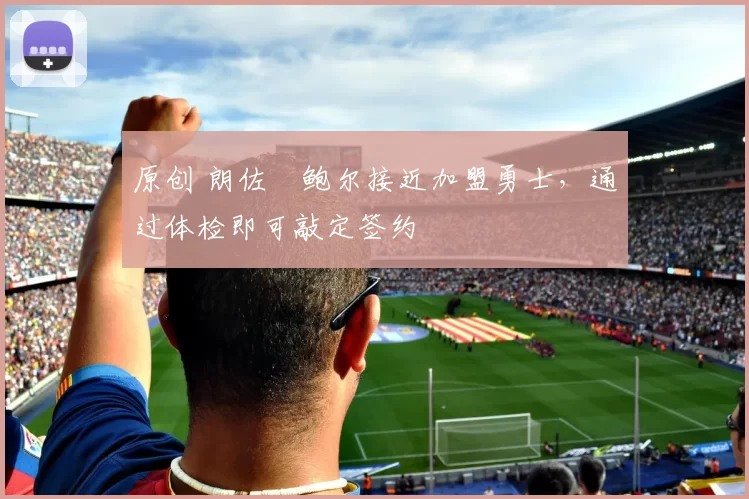 原创 朗佐・鲍尔接近加盟勇士，通过体检即可敲定签约