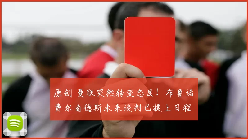 原创 曼联突然转变态度！布鲁诺・费尔南德斯未来谈判已提上日程