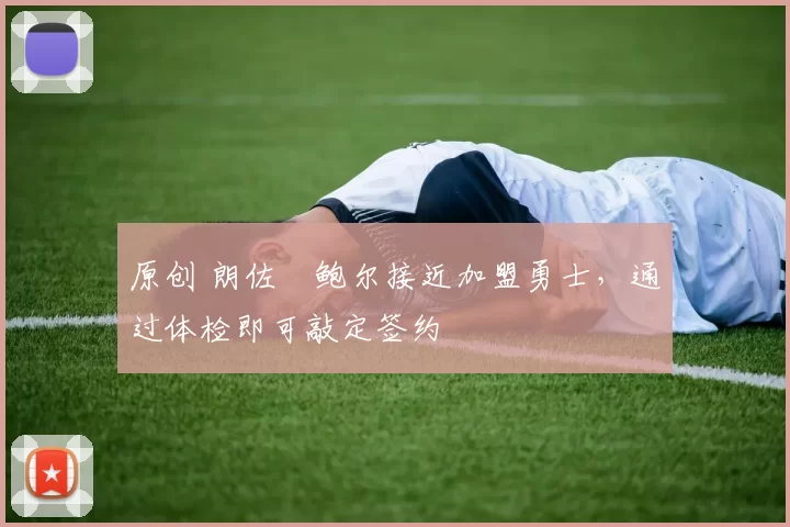 原创 朗佐・鲍尔接近加盟勇士，通过体检即可敲定签约