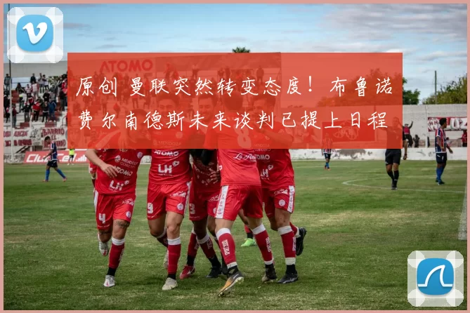 原创 曼联突然转变态度！布鲁诺・费尔南德斯未来谈判已提上日程