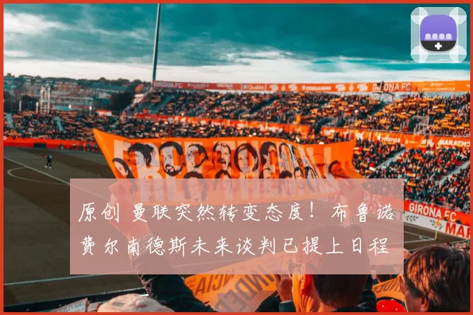 原创 曼联突然转变态度！布鲁诺・费尔南德斯未来谈判已提上日程